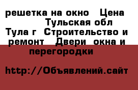 решетка на окно › Цена ­ 3 000 - Тульская обл., Тула г. Строительство и ремонт » Двери, окна и перегородки   